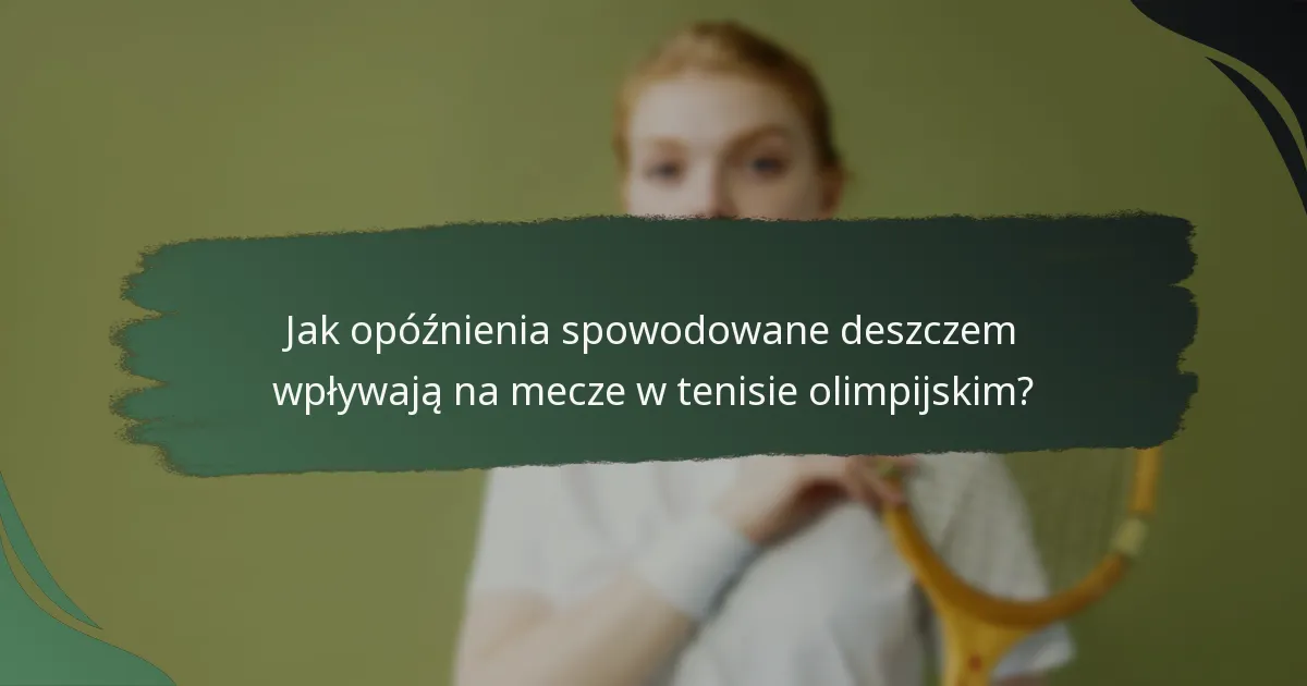 Jak opóźnienia spowodowane deszczem wpływają na mecze w tenisie olimpijskim?