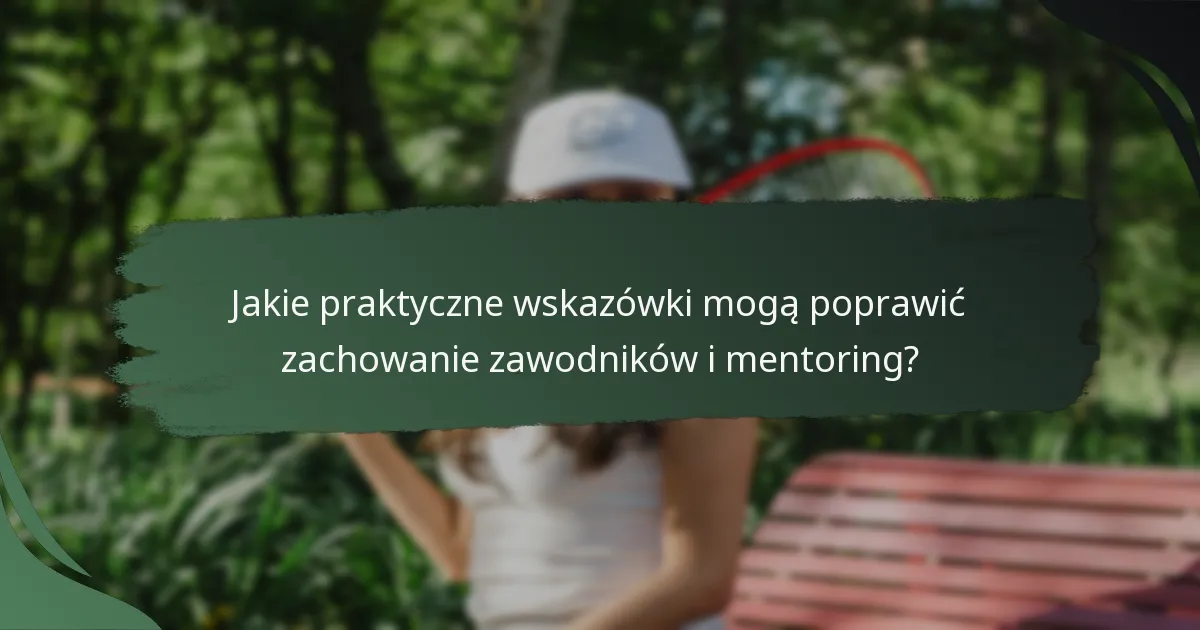 Jakie praktyczne wskazówki mogą poprawić zachowanie zawodników i mentoring?