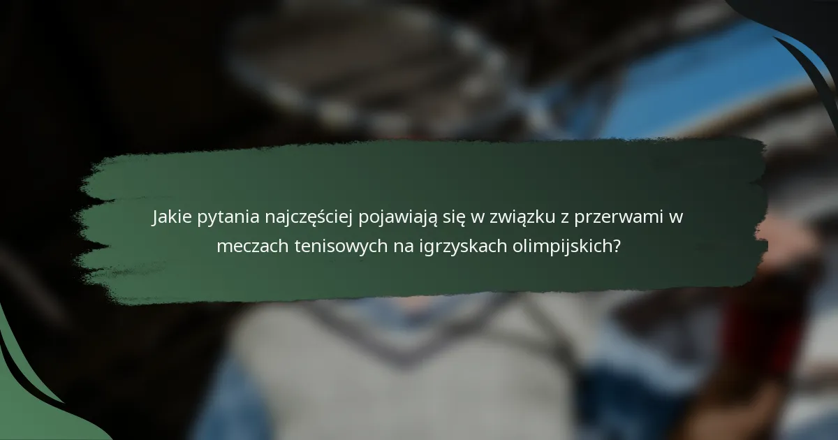 Jakie pytania najczęściej pojawiają się w związku z przerwami w meczach tenisowych na igrzyskach olimpijskich?