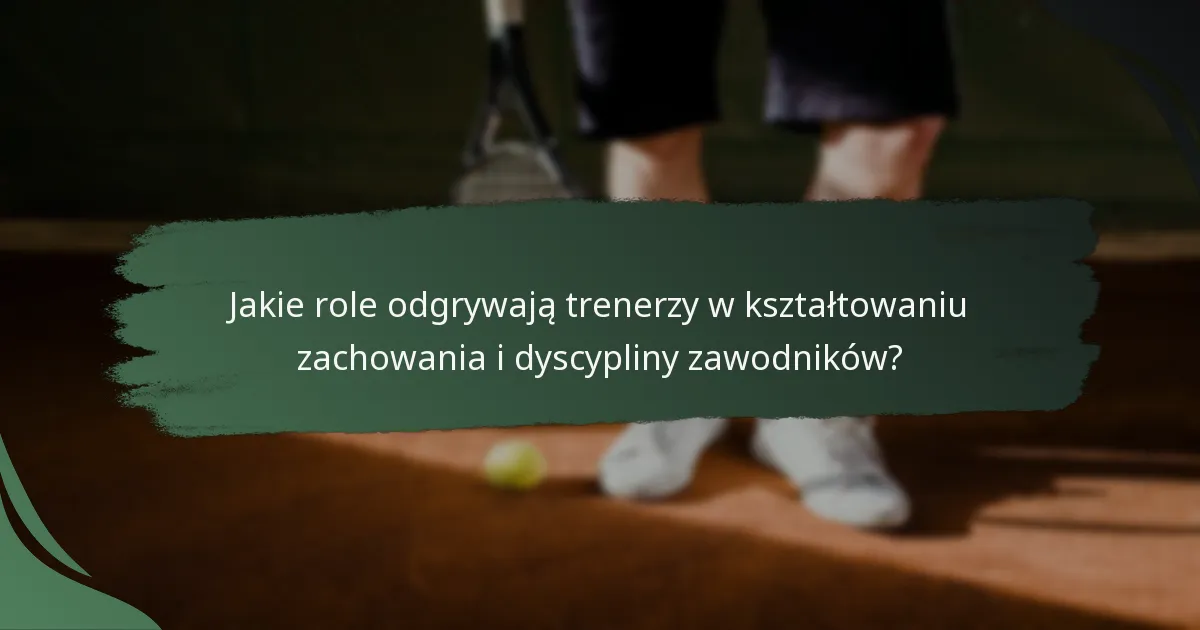 Jakie role odgrywają trenerzy w kształtowaniu zachowania i dyscypliny zawodników?