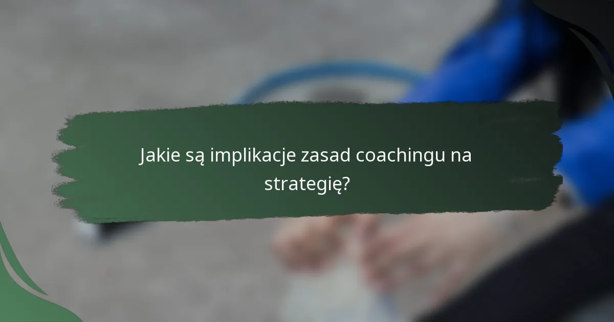 Jakie są implikacje zasad coachingu na strategię?
