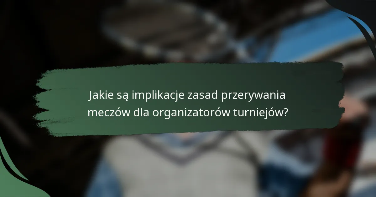 Jakie są implikacje zasad przerywania meczów dla organizatorów turniejów?
