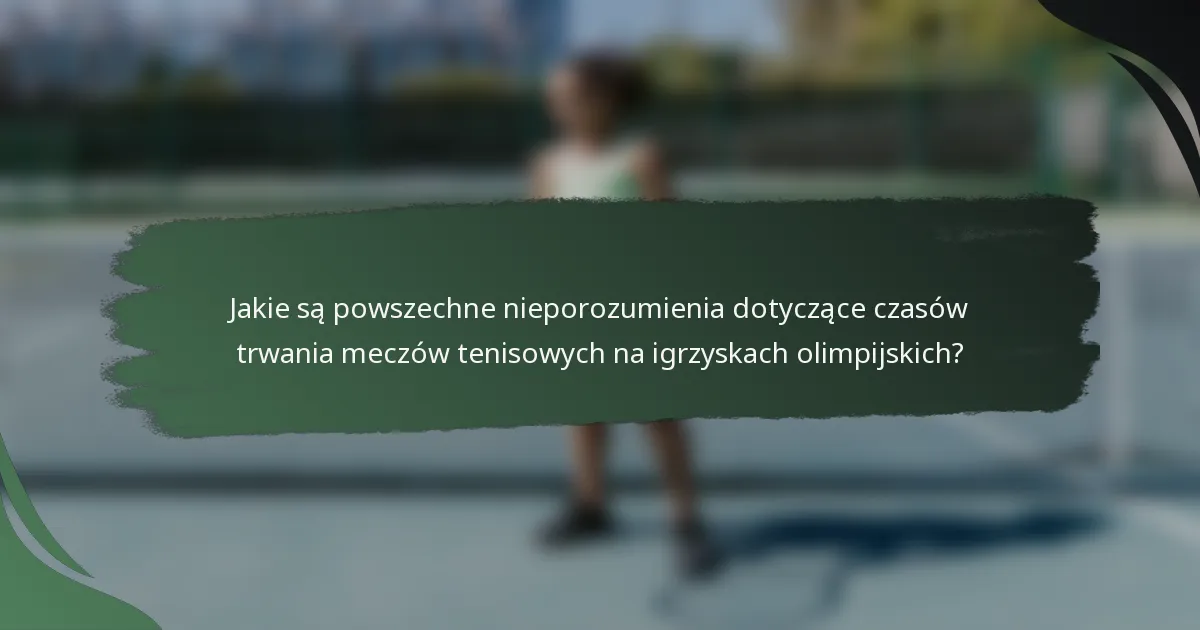 Jakie są powszechne nieporozumienia dotyczące czasów trwania meczów tenisowych na igrzyskach olimpijskich?