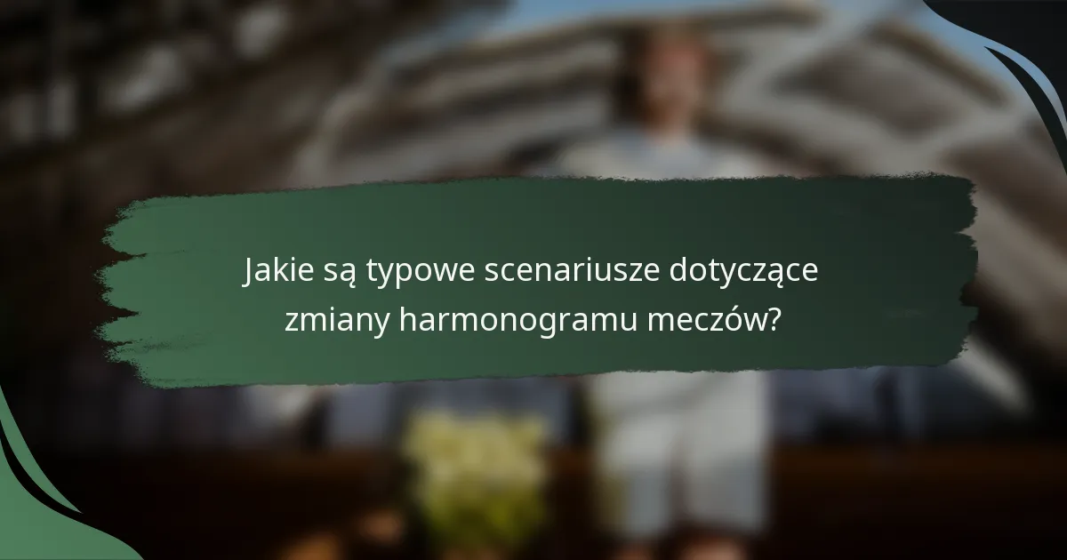 Jakie są typowe scenariusze dotyczące zmiany harmonogramu meczów?