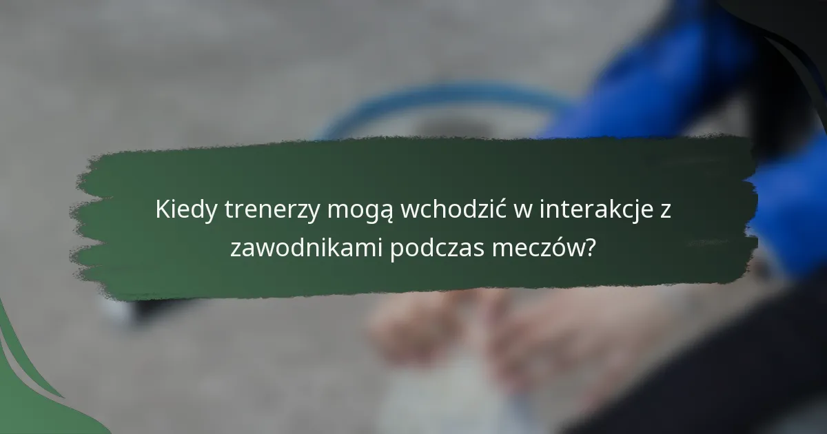 Kiedy trenerzy mogą wchodzić w interakcje z zawodnikami podczas meczów?